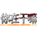 你在干嘛 ( what are you doing)