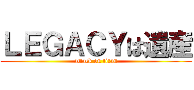 ＬＥＧＡＣＹは遺産 (attack on titan)