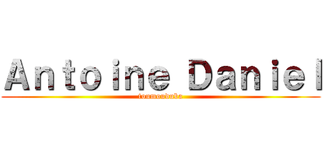 Ａｎｔｏｉｎｅ Ｄａｎｉｅｌ (toumouduba)