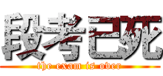 段考已死 (the exam is over)