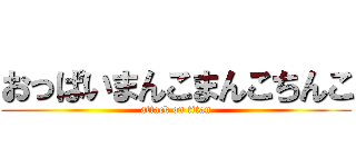 おっぱいまんこまんこちんこ (attack on titan)