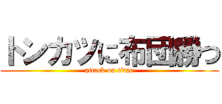 トンカツに布団勝つ (attack on titan)