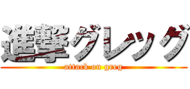 進撃グレッグ (attack on greg)