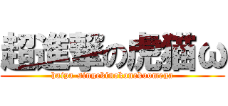 超進撃の虎猫ω (haipa-singekinokonekoomega)