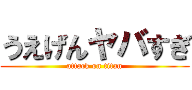 うえげんヤバすぎ (attack on titan)