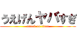 うえげんヤバすぎ (attack on titan)