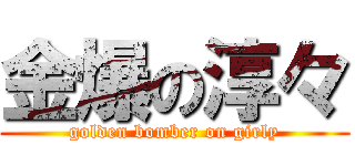 金爆の淳々 (golden bomber on girly)