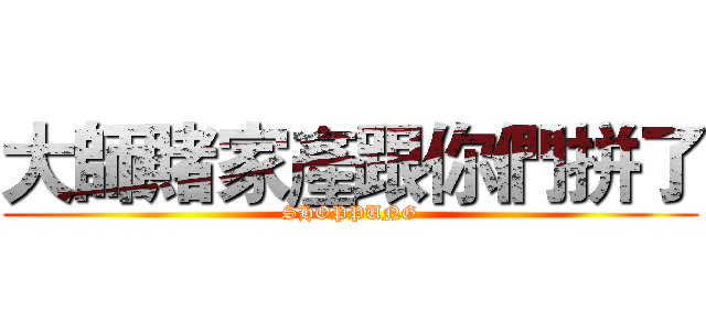 大師賭家產跟你們拼了 (SHOPPUNG)