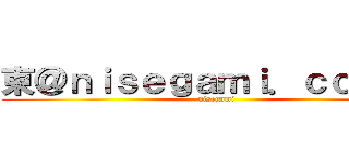東＠ｎｉｓｅｇａｍｉ．ｃｏ．ｊｐ (nisegami)