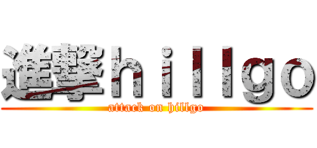 進撃ｈｉｌｌｇｏ (attack on hillgo)
