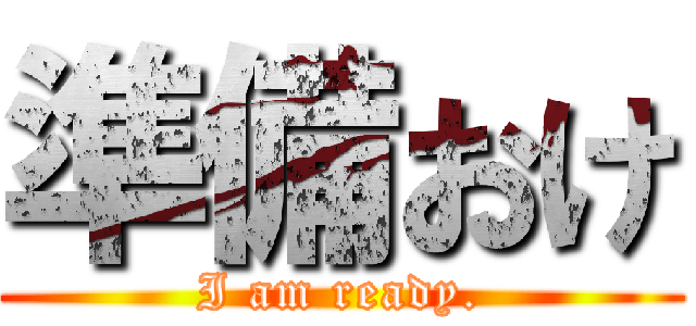 準備おけ (I am ready.)