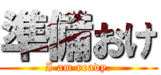 準備おけ (I am ready.)