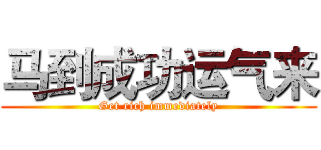 马到成功运气来 (Get rich immediately)