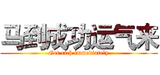 马到成功运气来 (Get rich immediately)