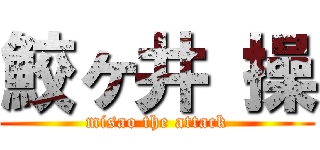 鮫ヶ井 操 (misao the attack)