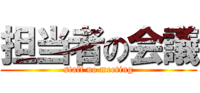 担当者の会議 (staff no meeting)