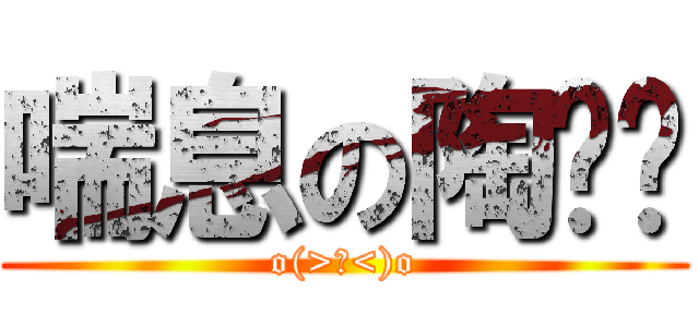 喘息の陶乐阳 (o(>﹏<)o)