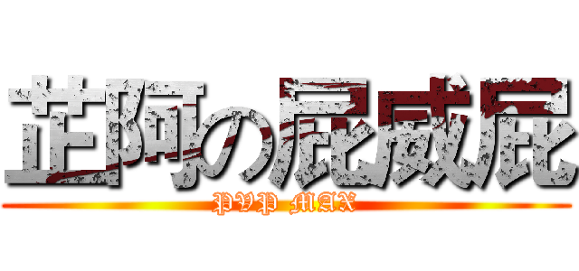 芷阿の屁威屁 (PVP MAX)