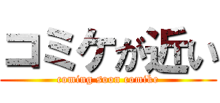 コミケが近い (coming soon comike)