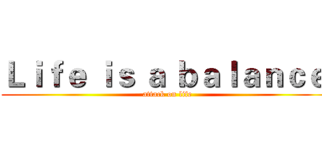 Ｌｉｆｅ ｉｓ ａ ｂａｌａｎｃｅ  (attack on life)