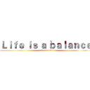 Ｌｉｆｅ ｉｓ ａ ｂａｌａｎｃｅ  (attack on life)