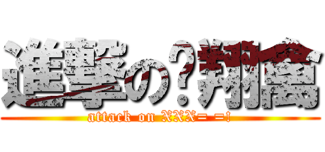 進撃の飞翔禽 (attack on XXX= =!)