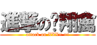 進撃の飞翔禽 (attack on XXX= =!)