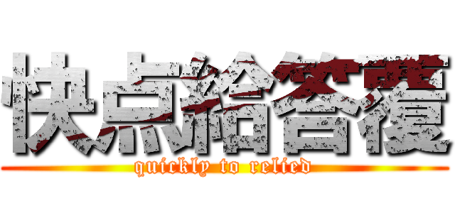 快点給答覆 (quickly to relied)