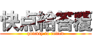 快点給答覆 (quickly to relied)