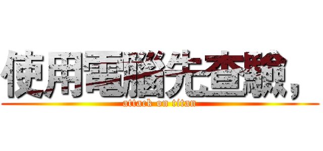 使用電腦先查驗， (attack on titan)