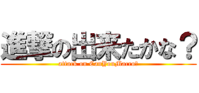 進撃の出来たかな？ (attack on CanYouMacro?)