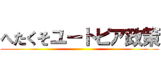 へたくそユートピア政策 ()