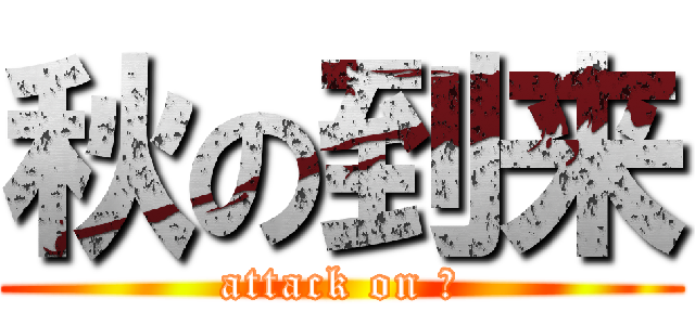 秋の到来 (attack on 秋)