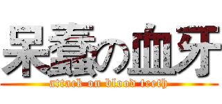 呆蠢の血牙 (attack on blood teeth)