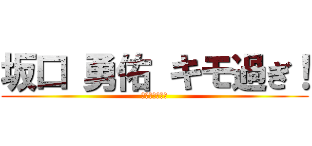 坂口 勇佑 キモ過ぎ！ (君の名は奇形児)