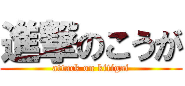 進撃のこうが (attack on kitigai)