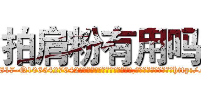 拍肩粉有用吗 (拍肩粉有用吗【电-151x68344x817-Q1065427042元吉药业】我们做的是长期生意,靠的是老客户长期支持http://sngk.net/XUSKt0

参考消息网我们做的是长期生意,靠的是老客户长期支持也许我们早该意识到，就连鲍勃·霍斯金斯（金球奖戏剧类电影男主角 
)