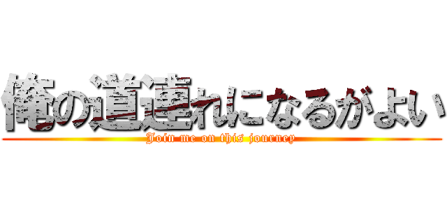 俺の道連れになるがよい (Join me on this journey)