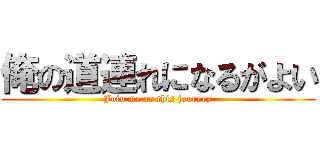 俺の道連れになるがよい (Join me on this journey)