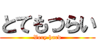 とてもつらい (Very hard)