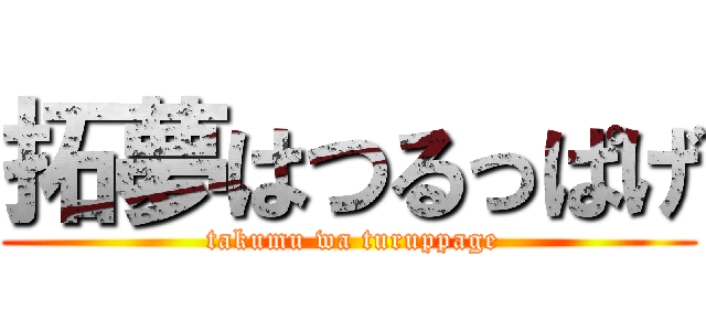 拓夢はつるっぱげ ( takumu wa turuppage)