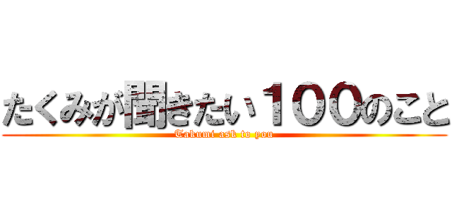 たくみが聞きたい１００のこと (Takumi ask to you)