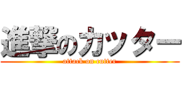 進撃のカッター (attack on cutter)