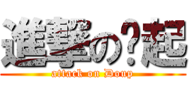 進撃の搞起 (attack on Doup)