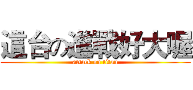 這台の進戰好大喔 (attack on titan)