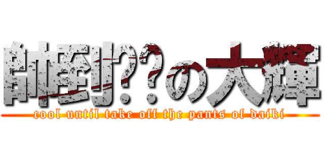帥到脫褲の大輝 (cool until take off the pants of daiki)