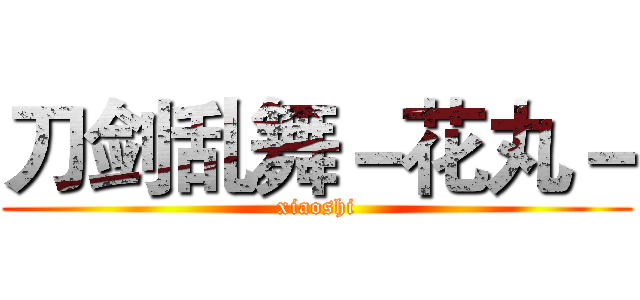 刀剑乱舞－花丸－ (xiaoshi)