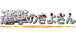 進撃のきよさん (attack on kiyosan)