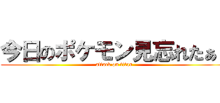 今日のポケモン見忘れたぁ！ (attack on titan)