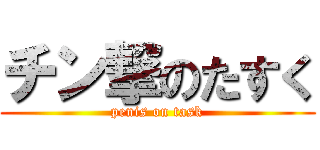 チン撃のたすく (penis on task)